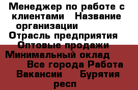 Менеджер по работе с клиентами › Название организации ­ Ulmart › Отрасль предприятия ­ Оптовые продажи › Минимальный оклад ­ 40 000 - Все города Работа » Вакансии   . Бурятия респ.